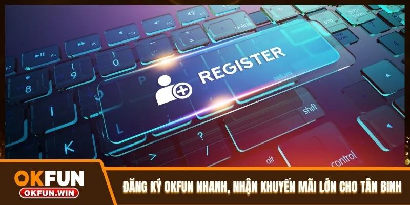 Đăng Ký OKFUN Nhanh, Nhận Khuyến Mãi Lớn Cho Tân Binh