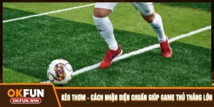 Kèo Thơm - Cách Nhận Diện Chuẩn Giúp Game Thủ Thắng Lớn