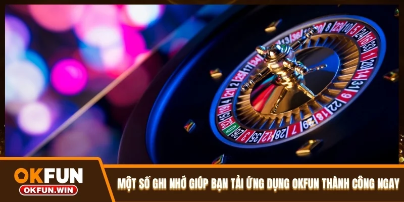 Một số ghi nhớ giúp bạn tải ứng dụng OKFUN thành công ngay