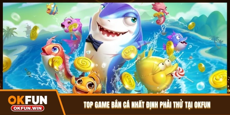 Top game bắn cá nhất định phải thử tại OKFUN